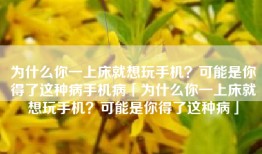 为什么你一上床就想玩手机？可能是你得了这种病手机病「为什么你一上床就想玩手机？可能是你得了这种病」