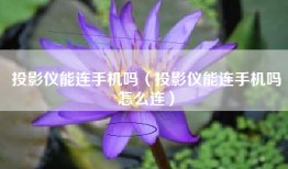 投影仪能连手机吗（投影仪能连手机吗怎么连）