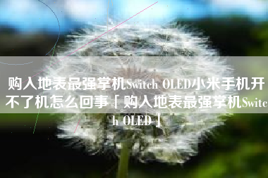 购入地表最强掌机Switch OLED小米手机开不了机怎么回事「购入地表最强掌机Switch OLED」